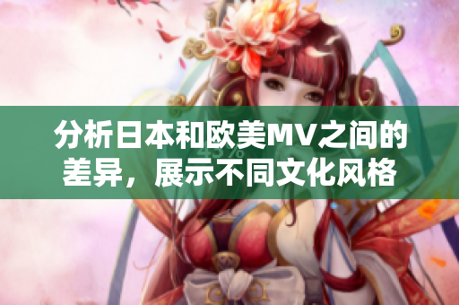 分析日本和欧美MV之间的差异，展示不同文化风格