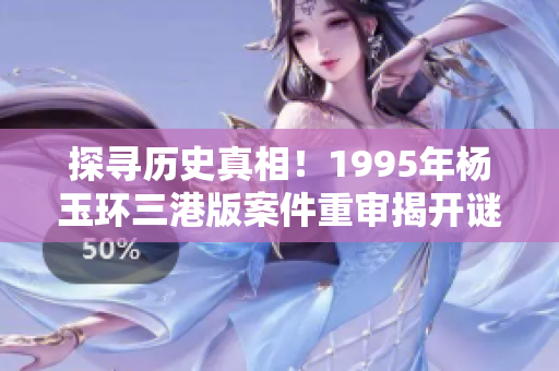 探寻历史真相！1995年杨玉环三港版案件重审揭开谜团