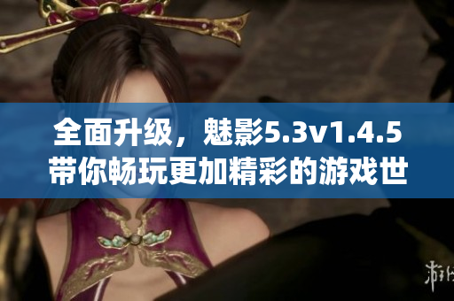 全面升级，魅影5.3v1.4.5带你畅玩更加精彩的游戏世界(1)