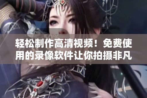 轻松制作高清视频！免费使用的录像软件让你拍摄非凡时刻