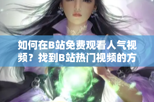 如何在B站免费观看人气视频？找到B站热门视频的方法