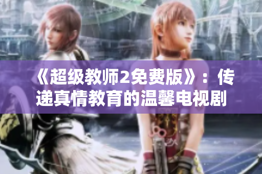 《超级教师2免费版》：传递真情教育的温馨电视剧
