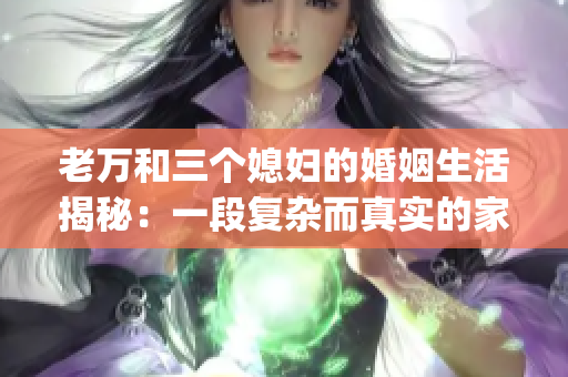 老万和三个媳妇的婚姻生活揭秘：一段复杂而真实的家庭故事(1)