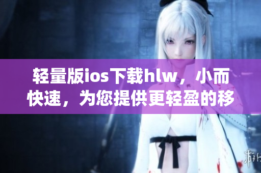 轻量版ios下载hlw，小而快速，为您提供更轻盈的移动体验(1)