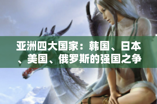 亚洲四大国家：韩国、日本、美国、俄罗斯的强国之争