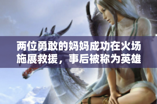 两位勇敢的妈妈成功在火场施展救援，事后被称为英雄，感动无数人