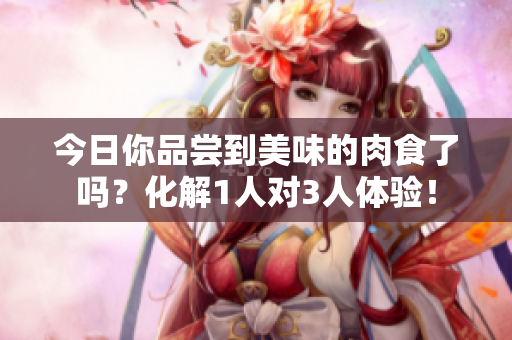 今日你品尝到美味的肉食了吗？化解1人对3人体验！