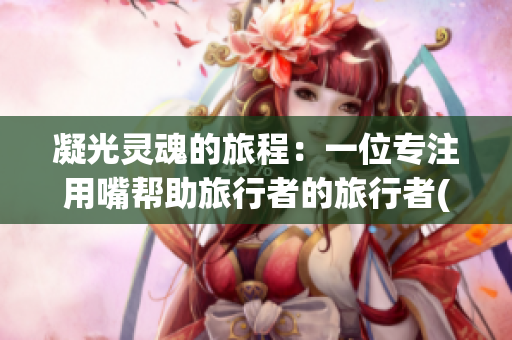 凝光灵魂的旅程：一位专注用嘴帮助旅行者的旅行者(1)