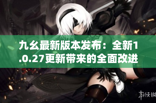 九幺最新版本发布：全新1.0.27更新带来的全面改进(1)