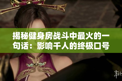 揭秘健身房战斗中最火的一句话：影响千人的终极口号浮出水面！
