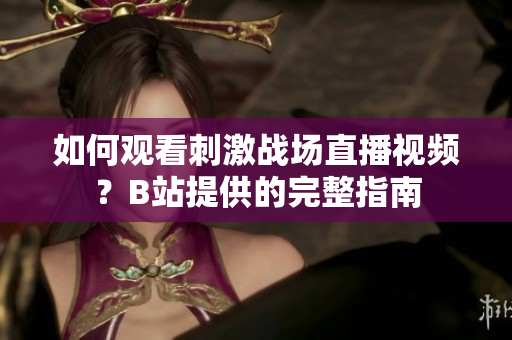 如何观看刺激战场直播视频？B站提供的完整指南
