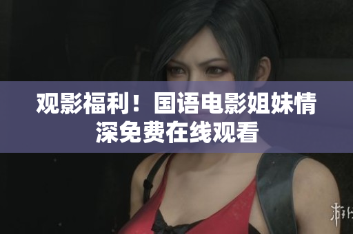 观影福利！国语电影姐妹情深免费在线观看