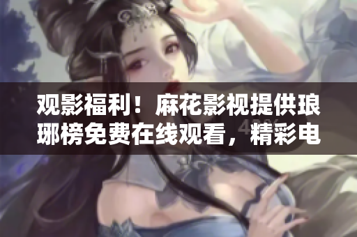 观影福利！麻花影视提供琅琊榜免费在线观看，精彩电视剧尽情畅享