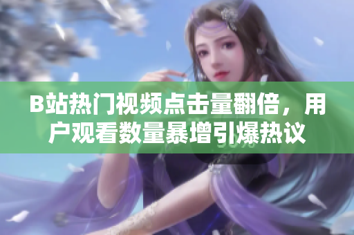 B站热门视频点击量翻倍，用户观看数量暴增引爆热议