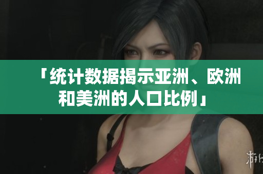 「统计数据揭示亚洲、欧洲和美洲的人口比例」