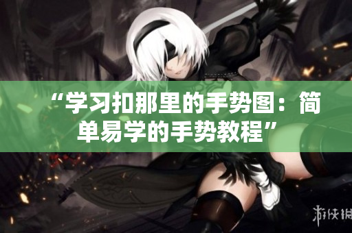 “学习扣那里的手势图：简单易学的手势教程”