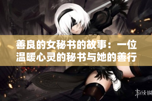 善良的女秘书的故事：一位温暖心灵的秘书与她的善行使命