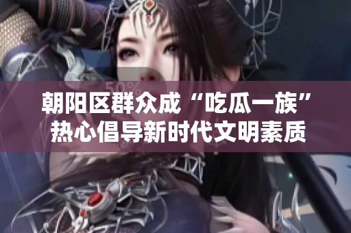 朝阳区群众成“吃瓜一族” 热心倡导新时代文明素质建设