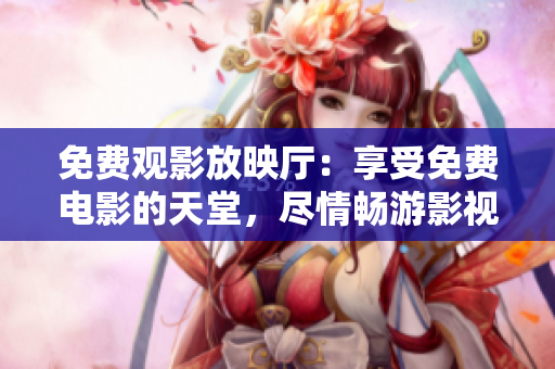 免费观影放映厅：享受免费电影的天堂，尽情畅游影视世界！