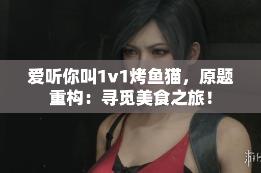 爱听你叫1v1烤鱼猫，原题重构：寻觅美食之旅！
