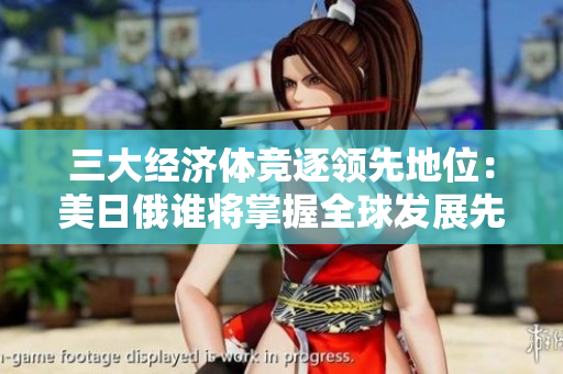 三大经济体竞逐领先地位：美日俄谁将掌握全球发展先机？