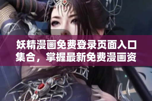 妖精漫画免费登录页面入口集合，掌握最新免费漫画资讯