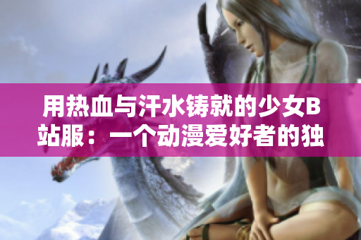 用热血与汗水铸就的少女B站服：一个动漫爱好者的独立网站