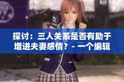 探讨：三人关系是否有助于增进夫妻感情？- 一个编辑的看法