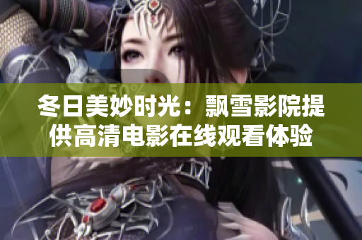 冬日美妙时光：飘雪影院提供高清电影在线观看体验