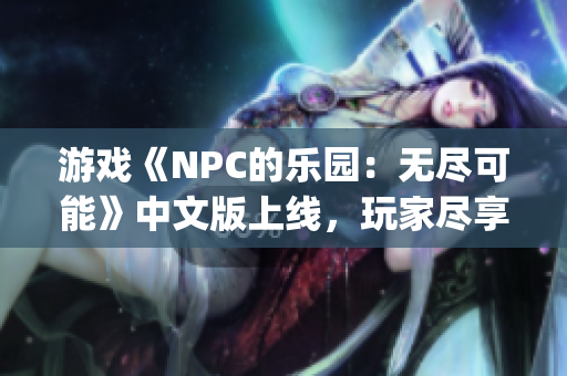 游戏《NPC的乐园：无尽可能》中文版上线，玩家尽享自由探索乐趣(1)
