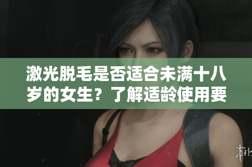 激光脱毛是否适合未满十八岁的女生？了解适龄使用要点！