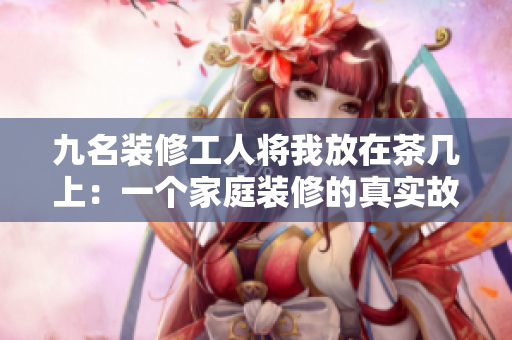 九名装修工人将我放在茶几上：一个家庭装修的真实故事