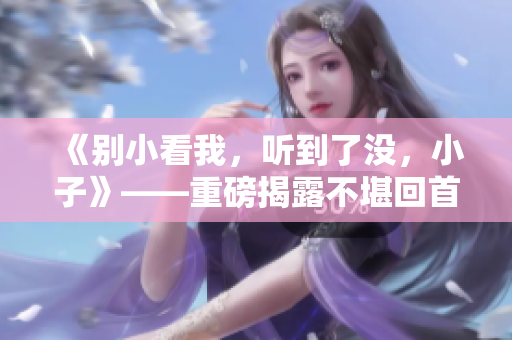 《别小看我，听到了没，小子》——重磅揭露不堪回首的童年历练