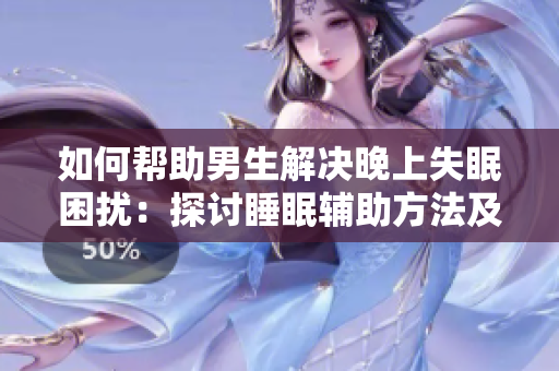 如何帮助男生解决晚上失眠困扰：探讨睡眠辅助方法及习惯的建立