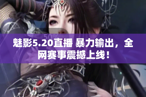 魅影5.20直播 暴力输出，全网赛事震撼上线！
