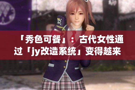 「秀色可餐」：古代女性通过「jy改造系统」变得越来越美丽