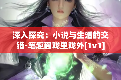 深入探究：小说与生活的交错-笔趣阁戏里戏外[1v1]