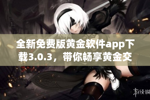 全新免费版黄金软件app下载3.0.3，带你畅享黄金交易时代！