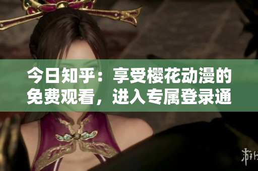 今日知乎：享受樱花动漫的免费观看，进入专属登录通道！