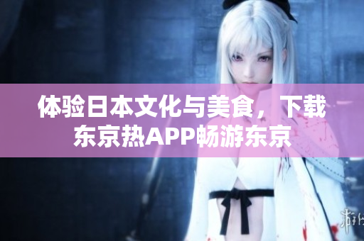 体验日本文化与美食，下载东京热APP畅游东京