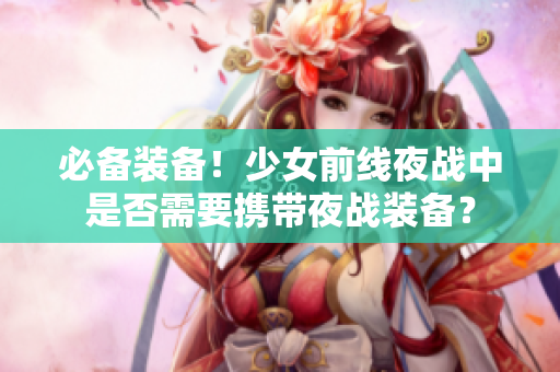 必备装备！少女前线夜战中是否需要携带夜战装备？