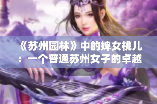 《苏州园林》中的婢女桃儿：一个普通苏州女子的卓越故事