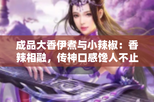 成品大香伊煮与小辣椒：香辣相融，传神口感馋人不止！