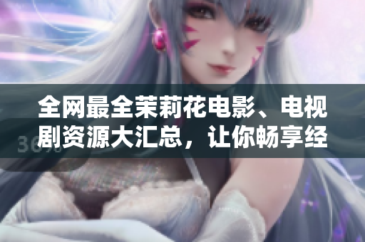 全网最全茉莉花电影、电视剧资源大汇总，让你畅享经典情感巨制！
