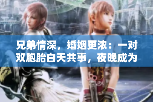 兄弟情深，婚姻更浓：一对双胞胎白天共事，夜晚成为夫妻。