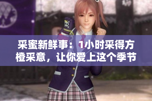 采蜜新鲜事：1小时采得方橙采意，让你爱上这个季节的味道！