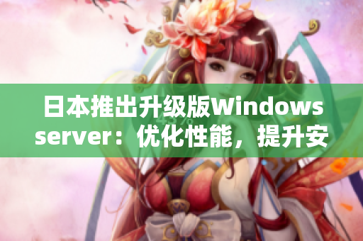 日本推出升级版Windowsserver：优化性能，提升安全保障