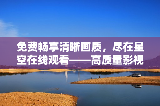 免费畅享清晰画质，尽在星空在线观看——高质量影视资源新去处