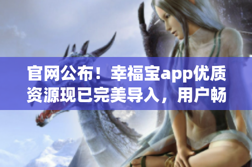官网公布！幸福宝app优质资源现已完美导入，用户畅享无限福利！(1)