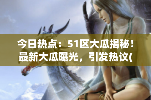 今日热点：51区大瓜揭秘！最新大瓜曝光，引发热议(1)